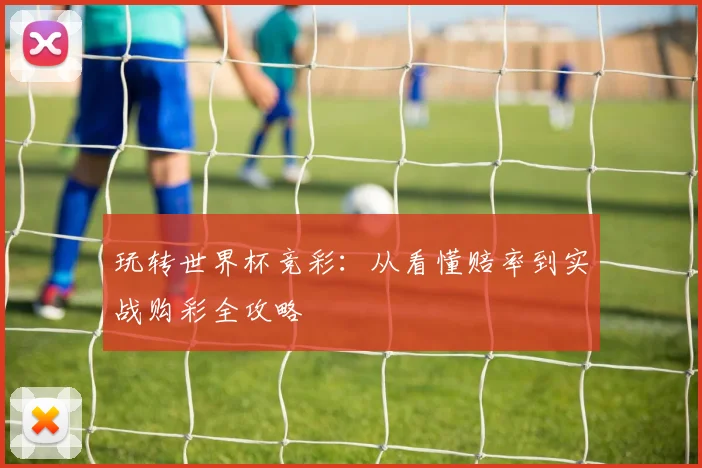 玩转世界杯竞彩：从看懂赔率到实战购彩全攻略