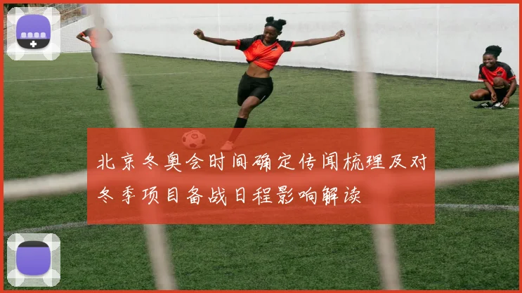 北京冬奥会时间确定传闻梳理及对冬季项目备战日程影响解读