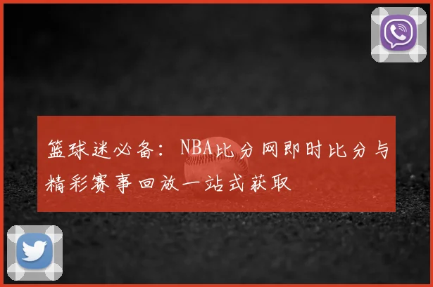 篮球迷必备：NBA比分网即时比分与精彩赛事回放一站式获取