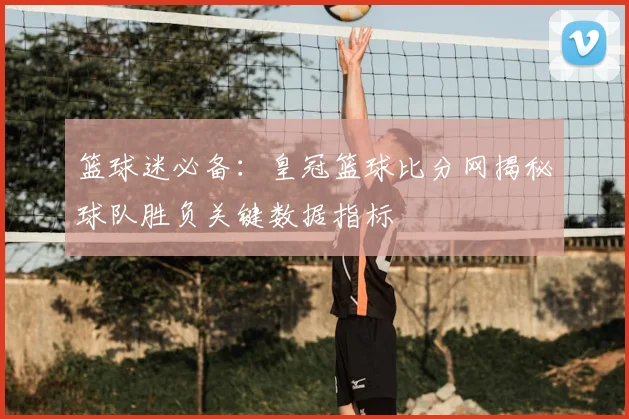 篮球迷必备：皇冠篮球比分网揭秘球队胜负关键数据指标