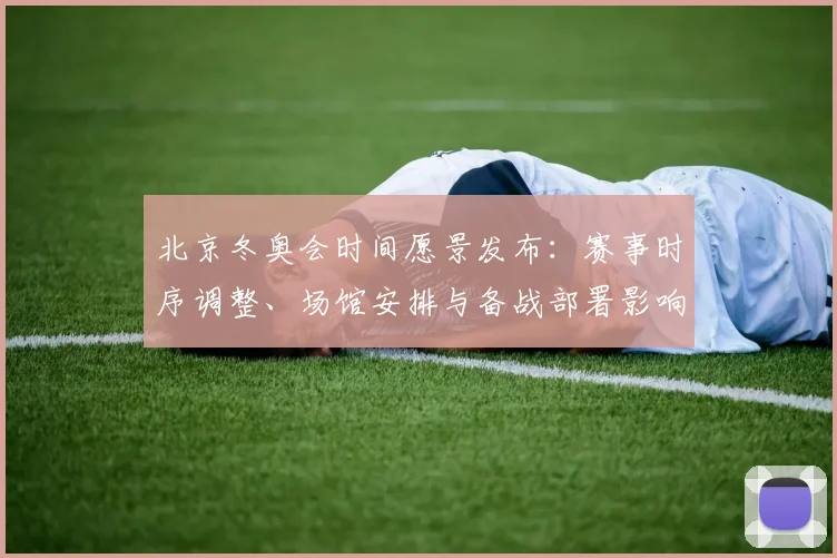北京冬奥会时间愿景发布：赛事时序调整、场馆安排与备战部署影响