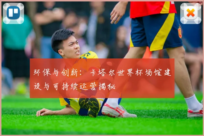 环保与创新：卡塔尔世界杯场馆建设与可持续运营揭秘