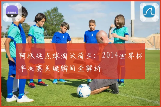 阿根廷点球淘汰荷兰：2014世界杯半决赛关键瞬间全解析