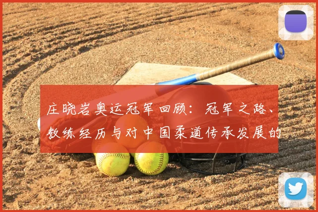 庄晓岩奥运冠军回顾：冠军之路、教练经历与对中国柔道传承发展的影响