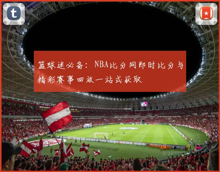 篮球迷必备：NBA比分网即时比分与精彩赛事回放一站式获取
