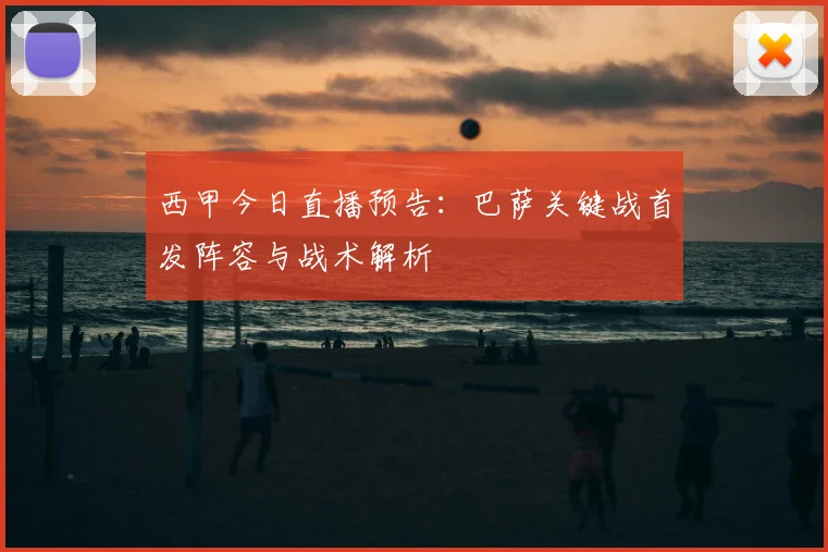 西甲今日直播预告：巴萨关键战首发阵容与战术解析