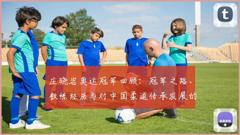 庄晓岩奥运冠军回顾：冠军之路、教练经历与对中国柔道传承发展的影响