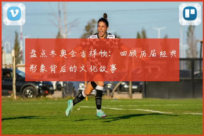 盘点冬奥会吉祥物：回顾历届经典形象背后的文化故事